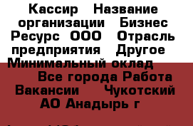 Кассир › Название организации ­ Бизнес Ресурс, ООО › Отрасль предприятия ­ Другое › Минимальный оклад ­ 30 000 - Все города Работа » Вакансии   . Чукотский АО,Анадырь г.